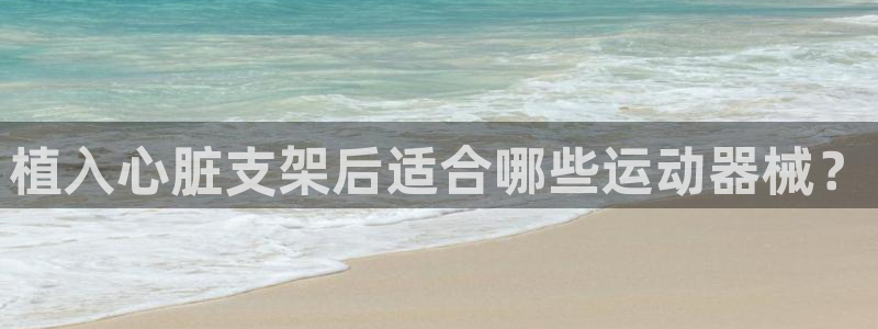 尊龙凯时电竞：植入心脏支架后适合哪些运动器械？