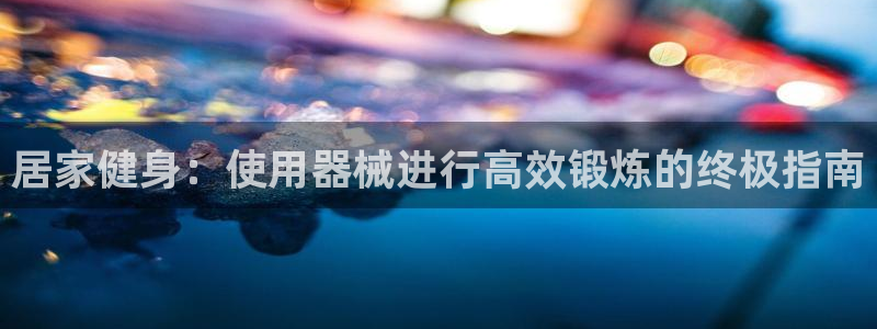 尊龙体育游戏平台：居家健身：使用器械进行高效锻炼的终