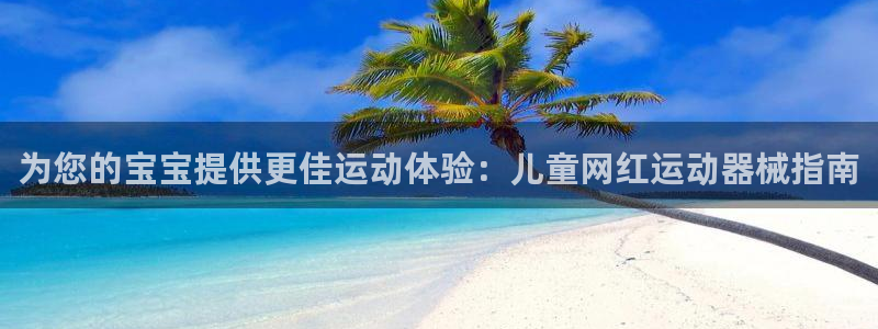 尊龙凯时泰安：为您的宝宝提供更佳运动体验：儿童网红运