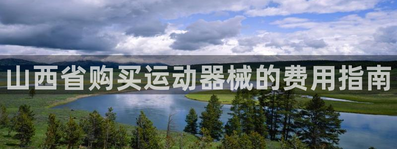 尊龙凯时国际：山西省购买运动器械的费用指南