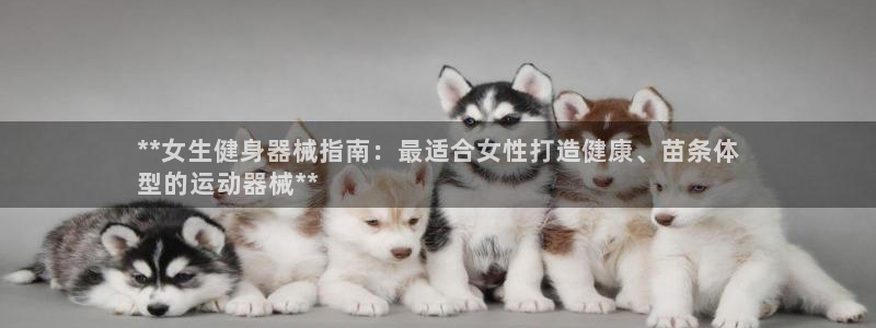 尊龙凯时输了100万：**女生健身器械指南：最适合女