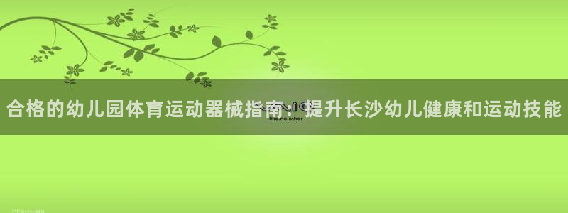 尊龙凯时人生就是搏首页：合格的幼儿园体育运动器械指南