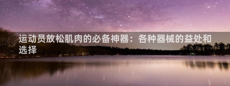 尊龙凯时注册：运动员放松肌肉的必备神器：各种器械的益