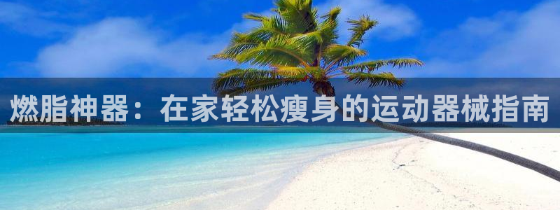 尊龙凯时存款多久到账：燃脂神器：在家轻松瘦身的运动器