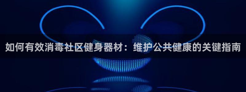 尊龙官方网站首页：如何有效消毒社区健身器材：维护公共