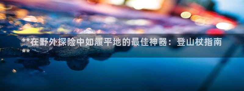 尊龙l1500：**在野外探险中如履平地的最佳神器：