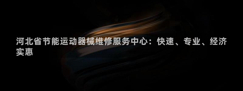 ag尊龙凯时俱乐部：河北省节能运动器械维修服务中心：