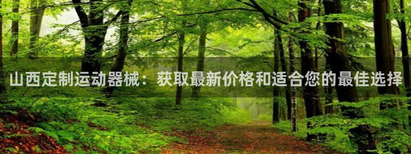 尊龙手机客户端app：山西定制运动器械：获取最新价格