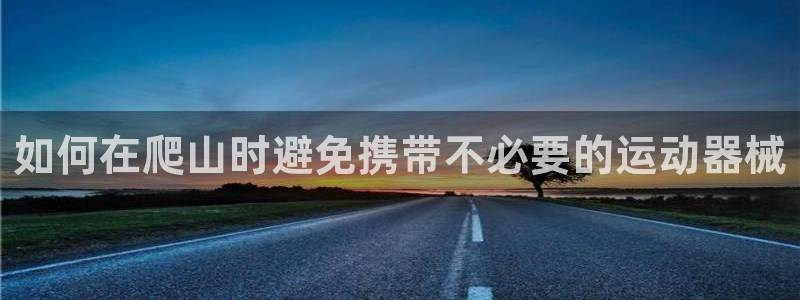 凯时k66官网登录：如何在爬山时避免携带不必要的运动