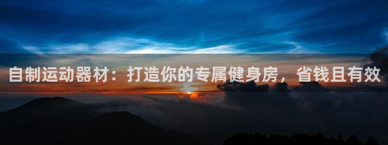 尊龙凯时人生就是搏包装优势：自制运动器材：打造你的专