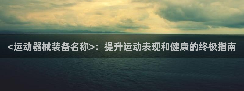 尊龙凯时赞助：<运动器械装备名称>：提升运动表现和健