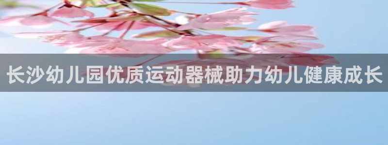 尊龙z6网址：长沙幼儿园优质运动器械助力幼儿健康成长