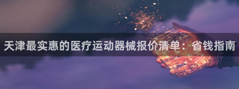 尊龙2020：天津最实惠的医疗运动器械报价清单：省钱