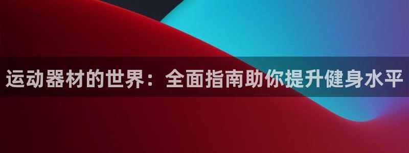 尊龙最近一次露面：运动器材的世界：全面指南助你提升健