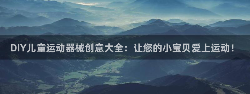 尊龙集团有限公司官网地址：DIY儿童运动器械创意大全