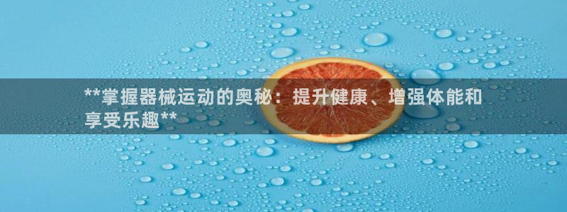 尊龙新版官网网页版：**掌握器械运动的奥秘：提升健康