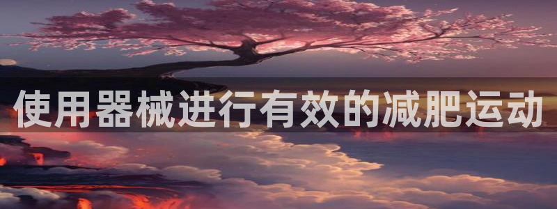 尊龙凯时输钱的原因：使用器械进行有效的减肥运动