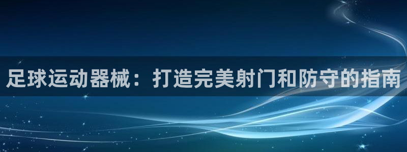 尊龙官网注册：足球运动器械：打造完美射门和防守的指南