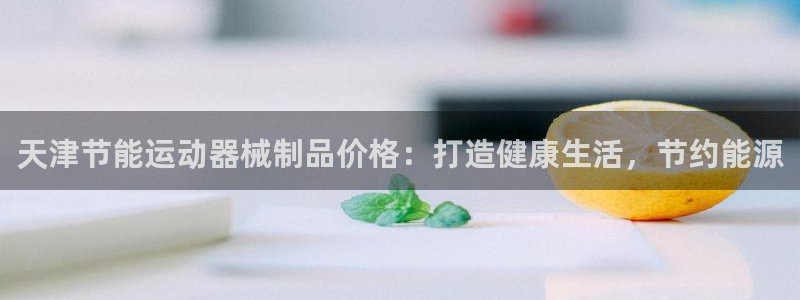 z6尊龙凯时旗舰厅首页：天津节能运动器械制品价格：打