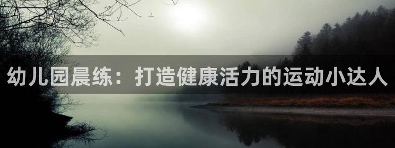 尊龙人生就是博网站：幼儿园晨练：打造健康活力的运动小