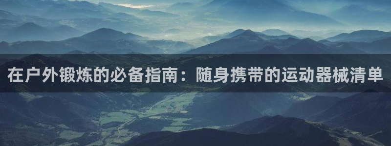 尊龙人生就是博登录首页：在户外锻炼的必备指南：随身携