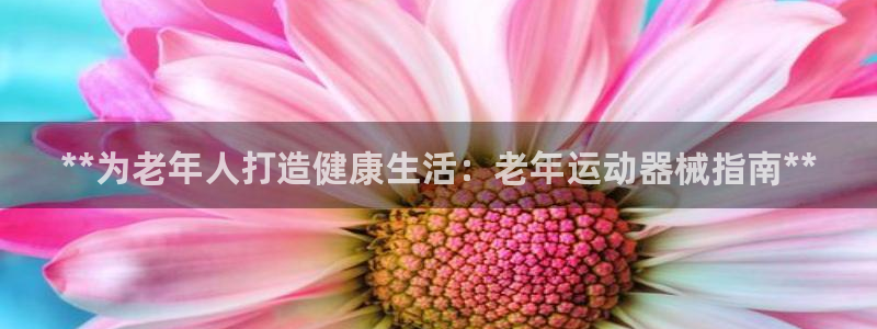 尊龙凯时人生就博官网登录：**为老年人打造健康生活：