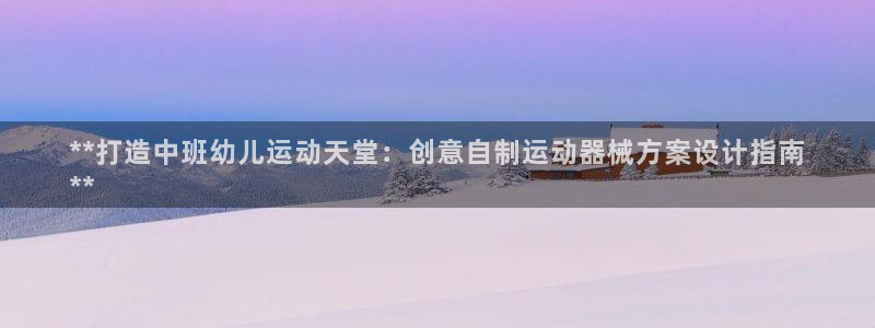 尊龙ag：**打造中班幼儿运动天堂：创意自制运动器械