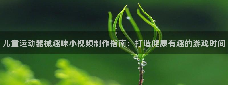 z6com尊龙凯时百家乐下载：儿童运动器械趣味小视频