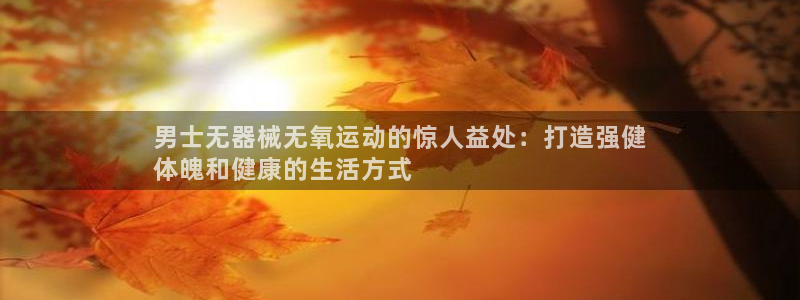 怎样能成为尊龙凯时平台的会员：男士无器械无氧运动的惊