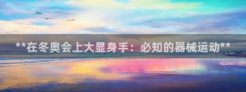 尊龙人生手机版都去ag发财网：**在冬奥会上大显身手