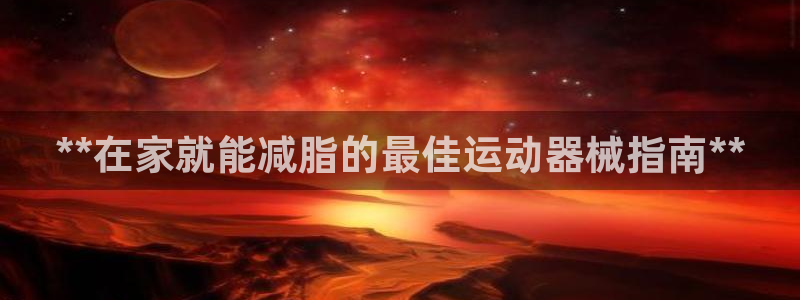 尊龙凯时账号异常审核提不了款怎么办：**在家就能减脂
