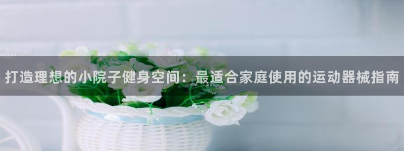 z6尊龙凯时旗舰厅：打造理想的小院子健身空间：最适合