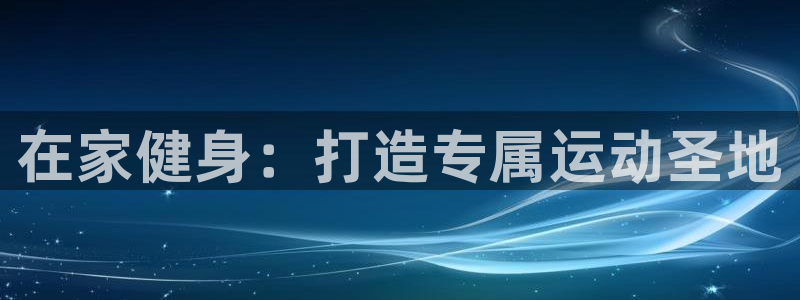 凯时平台登录：在家健身：打造专属运动圣地