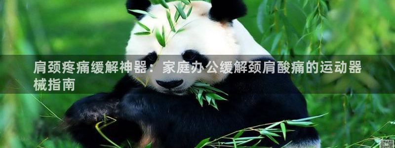 尊龙凯时充十万返现多少：肩颈疼痛缓解神器：家庭办公缓