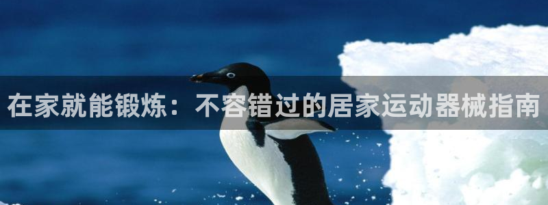 agz6尊龙凯时集团：在家就能锻炼：不容错过的居家运