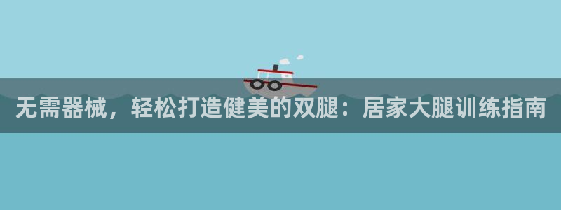 尊龙/人生就是博：无需器械，轻松打造健美的双腿：居家