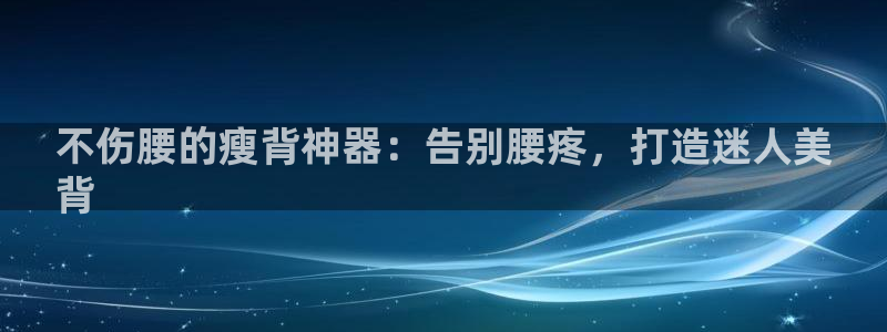 尊龙凯时不给提款：不伤腰的瘦背神器：告别腰疼，打造迷