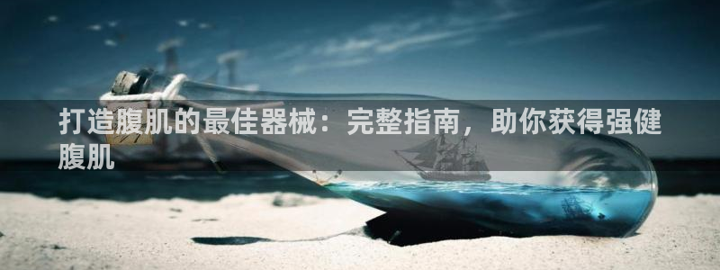 尊龙凯时充值不到账：打造腹肌的最佳器械：完整指南，助