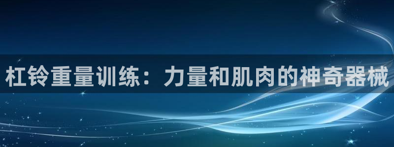 尊龙凯时电竞注册：杠铃重量训练：力量和肌肉的神奇器械