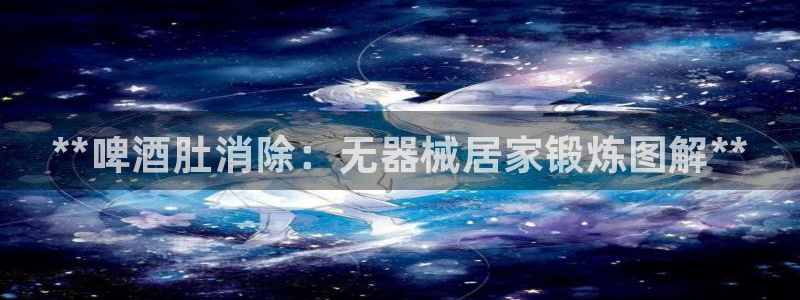 尊龙z6官网ag：**啤酒肚消除：无器械居家锻炼图解