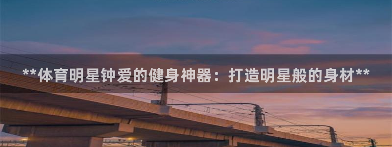 z6com尊龙：**体育明星钟爱的健身神器：打造明星