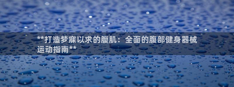 尊龙ktv怎么样：**打造梦寐以求的腹肌：全面的腹部健身器械