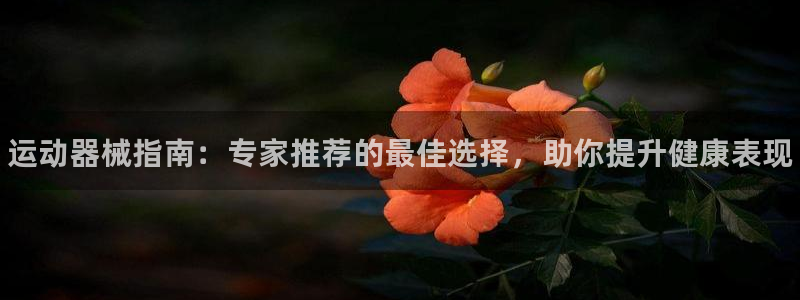 尊龙凯时平台不给出款怎么办：运动器械指南：专家推荐的最佳选择