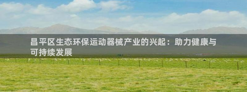 尊龙 10：昌平区生态环保运动器械产业的兴起：助力健