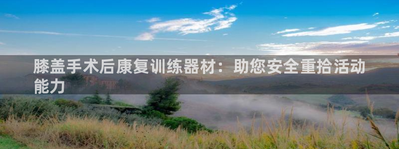 凯时k66会员登录：膝盖手术后康复训练器材：助您安全