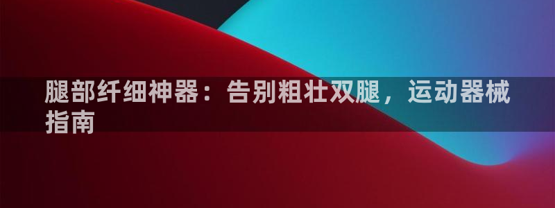 尊龙人生就是博旧版网址：腿部纤细神器：告别粗壮双腿，运动器械