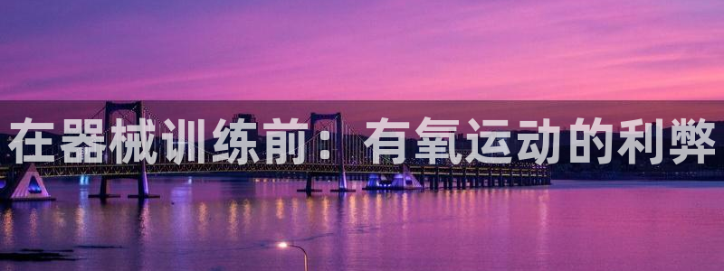 尊龙凯时提款冻卡吗：在器械训练前：有氧运动的利弊