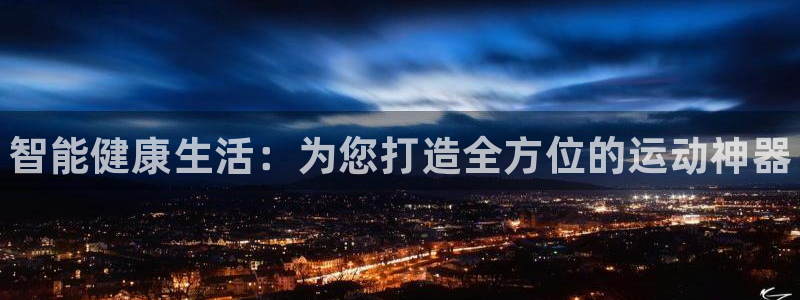 尊龙官方平台是正品吗：智能健康生活：为您打造全方位的