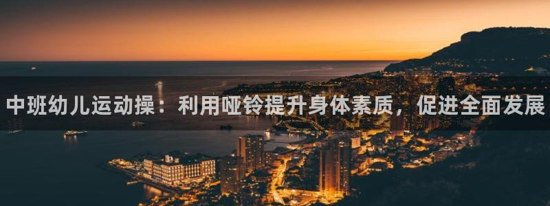 尊龙-人生就是博：中班幼儿运动操：利用哑铃提升身体素质，促进