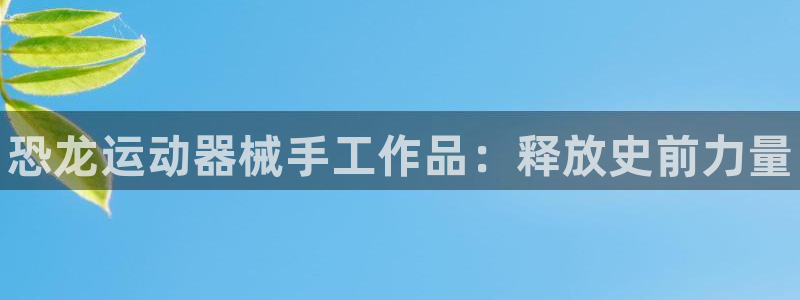 ag尊龙官方网站app：恐龙运动器械手工作品：释放史前力量